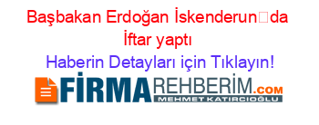 Başbakan+Erdoğan+İskenderunda+İftar+yaptı Haberin+Detayları+için+Tıklayın!